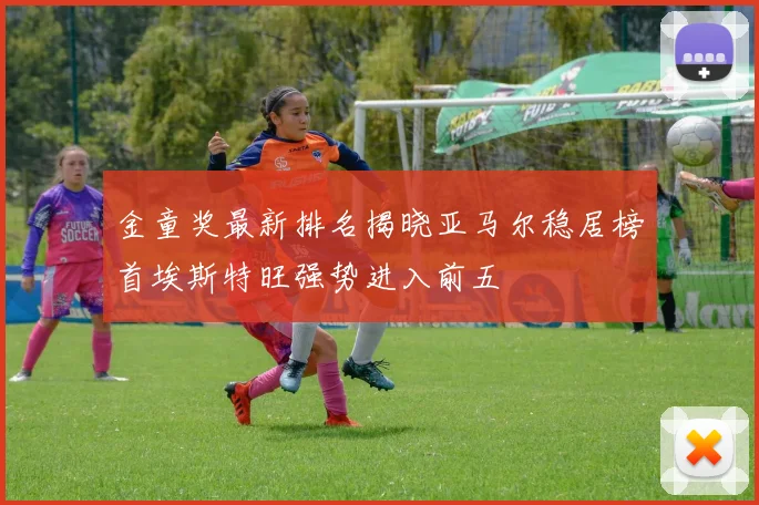 金童奖最新排名揭晓亚马尔稳居榜首埃斯特旺强势进入前五