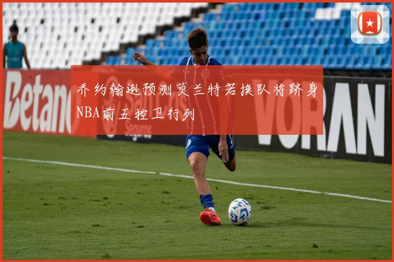 乔约翰逊预测莫兰特若换队将跻身NBA前五控卫行列