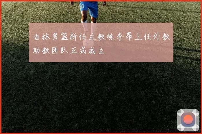 吉林男篮新任主教练李昂上任外教助教团队正式成立
