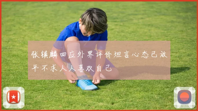张镇麟回应外界评价坦言心态已放平不求人人喜欢自己