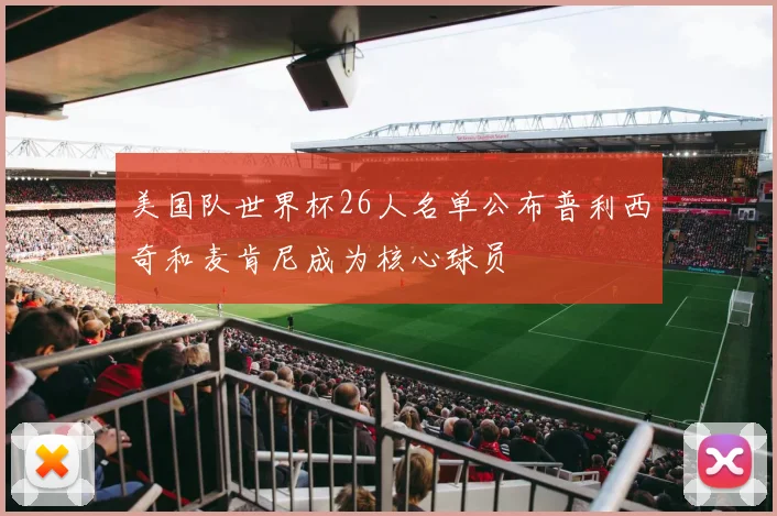 美国队世界杯26人名单公布普利西奇和麦肯尼成为核心球员