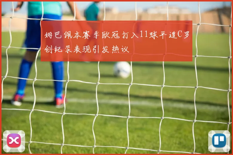 姆巴佩本赛季欧冠打入11球平追C罗创纪录表现引发热议