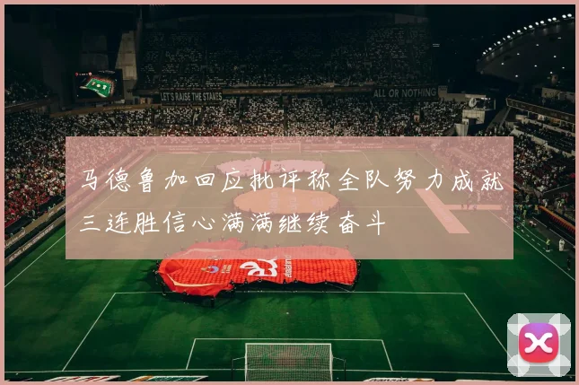马德鲁加回应批评称全队努力成就三连胜信心满满继续奋斗